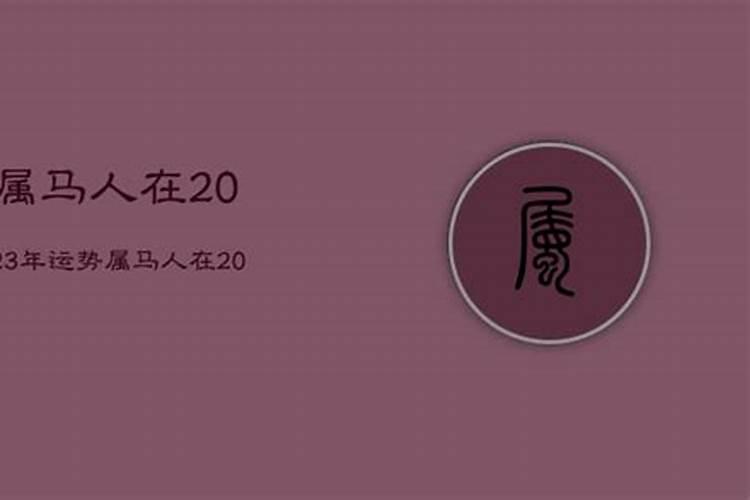 2023年犯太歲的屬相是什麼幾哪幾位?屬馬的2020年犯太歲