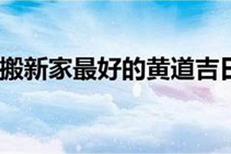 2022年搬家最好的黄道吉日