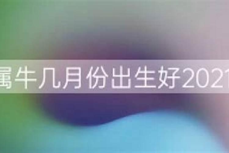 2021年属牛几月份出生最好命,几月份命格最好