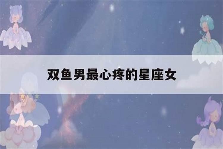 双鱼男最心疼的星座女是谁呀